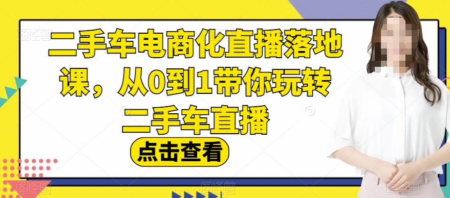 二手车电商化直播落地课，从0到1带你玩转二手车直播搞钱项目网-网创项目资源站-副业项目-创业项目-搞钱项目搞钱项目网