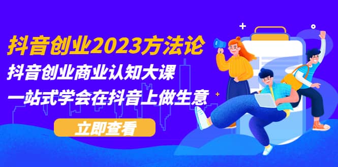 抖音创业2023方法论：抖音创业商业认知大课，一站式学会在抖音上做生意搞钱项目网-网创项目资源站-副业项目-创业项目-搞钱项目搞钱项目网