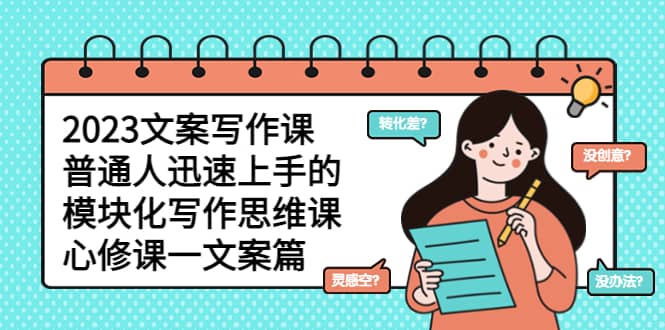 2023文案写作课，普通人迅速上手的，模块化写作思维课（心修课一文案篇）搞钱项目网-网创项目资源站-副业项目-创业项目-搞钱项目搞钱项目网