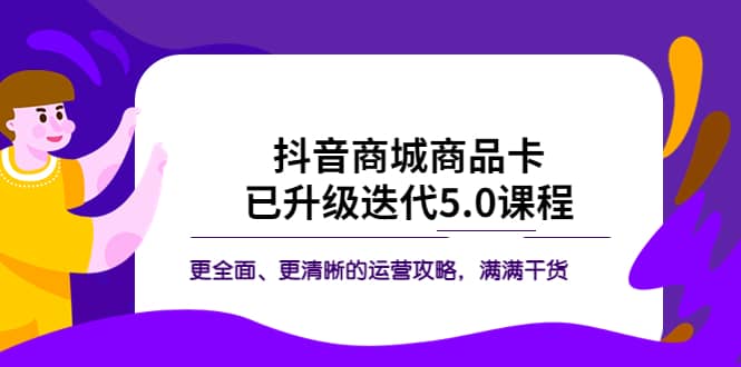 抖音商城商品卡·已升级迭代5.0课程：更全面、更清晰的运营攻略，满满干货搞钱项目网-网创项目资源站-副业项目-创业项目-搞钱项目搞钱项目网