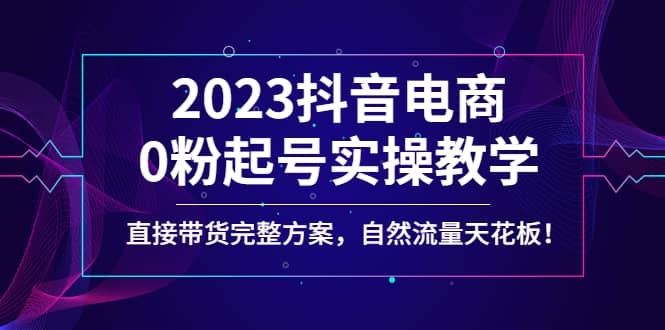 2023抖音电商0粉起号实操教学,直接带货完整方案,自然流量天花板搞钱项目网-网创项目资源站-副业项目-创业项目-搞钱项目搞钱项目网