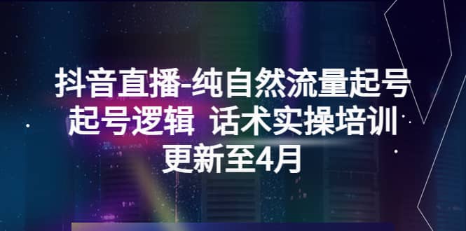 抖音直播-纯自然流量起号，起号逻辑 话术实操培训（更新至4月）搞钱项目网-网创项目资源站-副业项目-创业项目-搞钱项目搞钱项目网