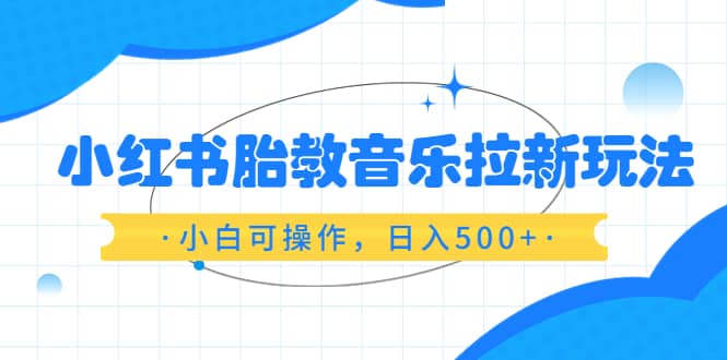 小红书胎教音乐拉新玩法，小白可操作，日入500+（资料已打包）搞钱项目网-网创项目资源站-副业项目-创业项目-搞钱项目搞钱项目网