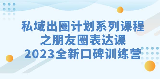 私域-出圈计划系列课程之朋友圈-表达课，2023全新口碑训练营搞钱项目网-网创项目资源站-副业项目-创业项目-搞钱项目搞钱项目网