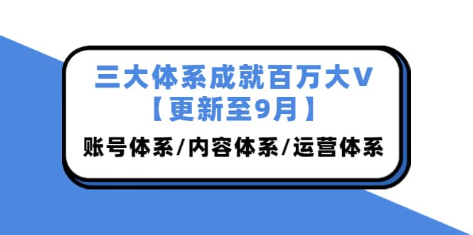 三大体系成就百万大V【更新至9月】,账号体系/内容体系/运营体系 (26节课)搞钱项目网-网创项目资源站-副业项目-创业项目-搞钱项目搞钱项目网