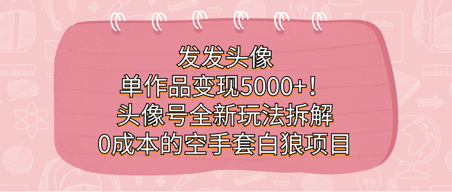 发发头像，单作品变现5000+！头像号全新玩法拆解，0成本的空手套白狼项目搞钱项目网-网创项目资源站-副业项目-创业项目-搞钱项目搞钱项目网