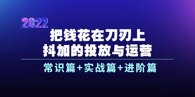 把钱花在刀刃上,抖加的投放与运营:常识篇+实战篇+进阶篇(28节课)搞钱项目网-网创项目资源站-副业项目-创业项目-搞钱项目搞钱项目网