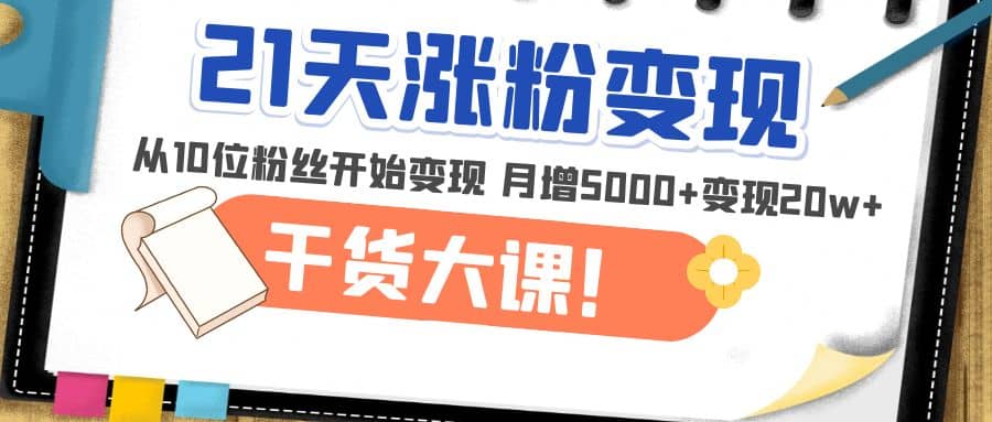 21天精准涨粉变现干货大课：从10位粉丝开始变现 月增5000+搞钱项目网-网创项目资源站-副业项目-创业项目-搞钱项目搞钱项目网