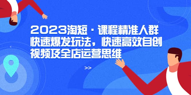 2023淘短·课程精准人群快速爆发玩法，快速高效自创视频及全店运营思维搞钱项目网-网创项目资源站-副业项目-创业项目-搞钱项目搞钱项目网