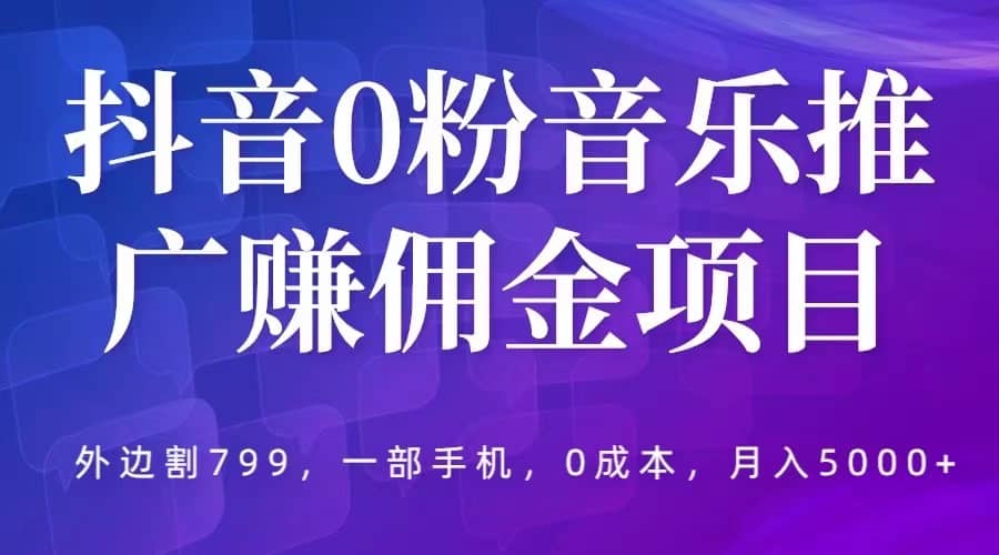 抖音0粉音乐推广赚佣金项目，外边割799，一部手机0成本就可操作，月入5000+搞钱项目网-网创项目资源站-副业项目-创业项目-搞钱项目搞钱项目网