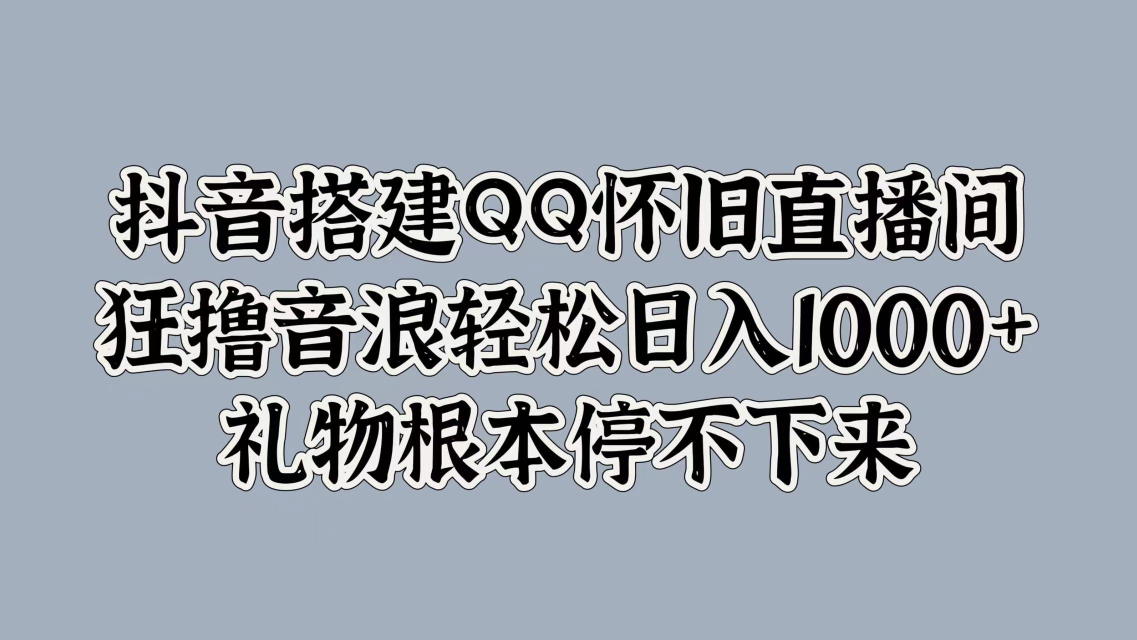 抖音搭建QQ怀旧直播间，狂撸音浪轻松日入1000+礼物根本停不下来搞钱项目网-网创项目资源站-副业项目-创业项目-搞钱项目搞钱项目网