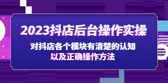 2023抖店后台操作实操，对抖店各个模块有清楚的认知以及正确操作方法搞钱项目网-网创项目资源站-副业项目-创业项目-搞钱项目搞钱项目网
