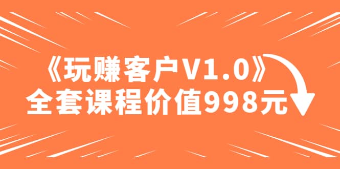 某收费课程《玩赚客户V1.0》全套课程价值998元搞钱项目网-网创项目资源站-副业项目-创业项目-搞钱项目搞钱项目网