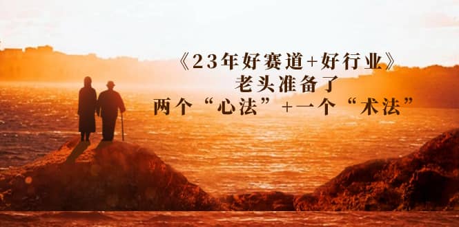 某收费文章《23年好赛道+好行业》老头准备了两个“心法”+一个“术法”搞钱项目网-网创项目资源站-副业项目-创业项目-搞钱项目搞钱项目网