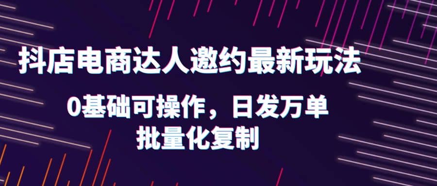 抖店电商达人邀约最新玩法，0基础可操作，日发万单，批量化复制搞钱项目网-网创项目资源站-副业项目-创业项目-搞钱项目搞钱项目网