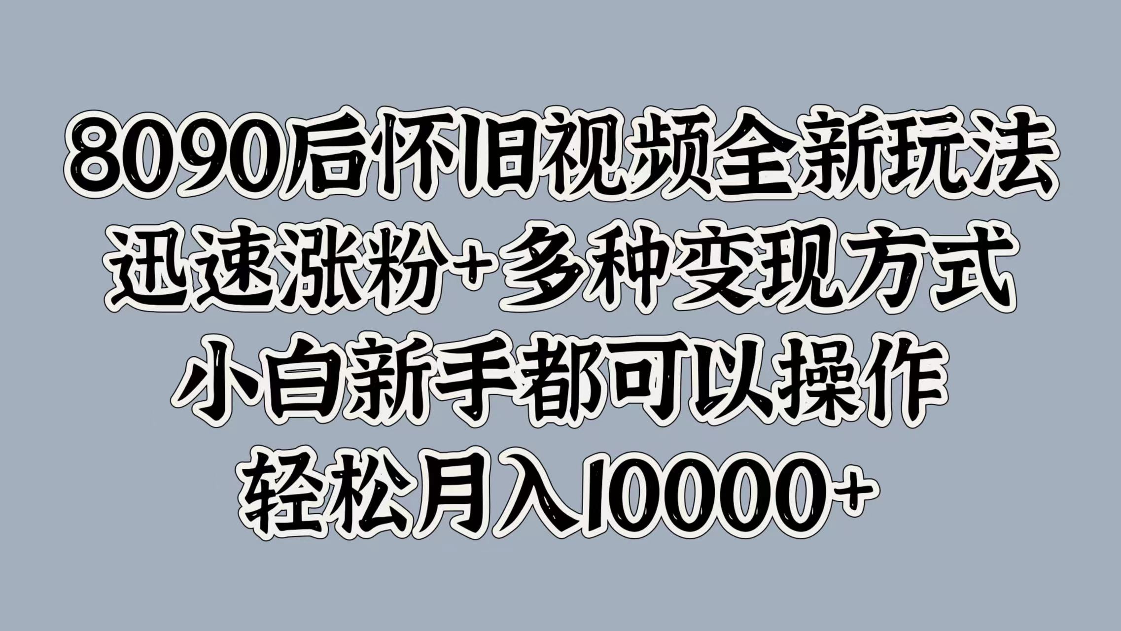 8090后怀旧视频全新玩法，迅速涨粉+多种变现方式，小白新手都可以操作，轻松月入10000+搞钱项目网-网创项目资源站-副业项目-创业项目-搞钱项目搞钱项目网