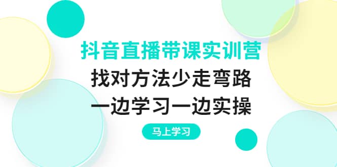 抖音直播带课实训营：找对方法少走弯路，一边学习一边实操搞钱项目网-网创项目资源站-副业项目-创业项目-搞钱项目搞钱项目网