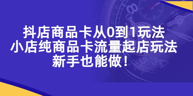 抖店商品卡从0到1玩法，小店纯商品卡流量起店玩法，新手也能做搞钱项目网-网创项目资源站-副业项目-创业项目-搞钱项目搞钱项目网