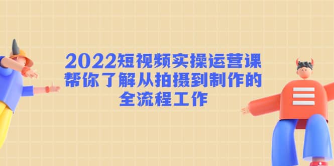 2022短视频实操运营课:帮你了解从拍摄到制作的全流程工作搞钱项目网-网创项目资源站-副业项目-创业项目-搞钱项目搞钱项目网