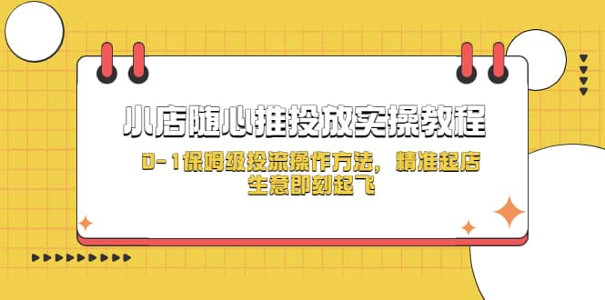 小店随心推投放实操教程，0-1保姆级投流操作方法，精准起店，生意即刻起飞搞钱项目网-网创项目资源站-副业项目-创业项目-搞钱项目搞钱项目网