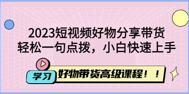 2023短视频好物分享带货，好物带货高级课程，轻松一句点拨，小白快速上手搞钱项目网-网创项目资源站-副业项目-创业项目-搞钱项目搞钱项目网
