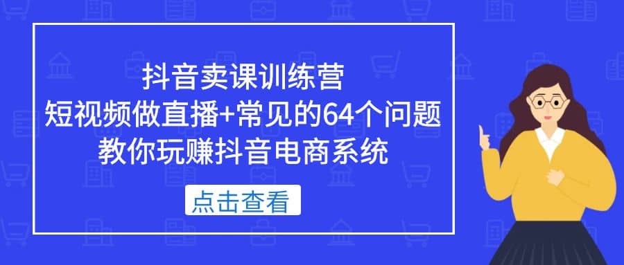 抖音卖课训练营，短视频做直播+常见的64个问题 教你玩赚抖音电商系统搞钱项目网-网创项目资源站-副业项目-创业项目-搞钱项目搞钱项目网