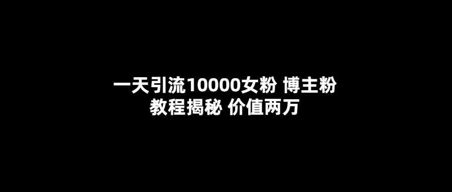 一天引流10000女粉，博主粉教程揭秘（价值两万）搞钱项目网-网创项目资源站-副业项目-创业项目-搞钱项目搞钱项目网
