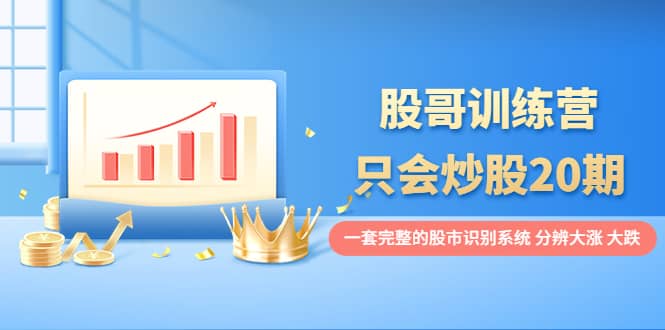 股哥训练营·只会炒股20期：一套完整的股市识别系统，分辨大涨、大跌搞钱项目网-网创项目资源站-副业项目-创业项目-搞钱项目搞钱项目网