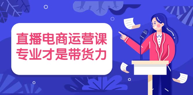 直播电商运营课，专业才是带货力 价值699搞钱项目网-网创项目资源站-副业项目-创业项目-搞钱项目搞钱项目网