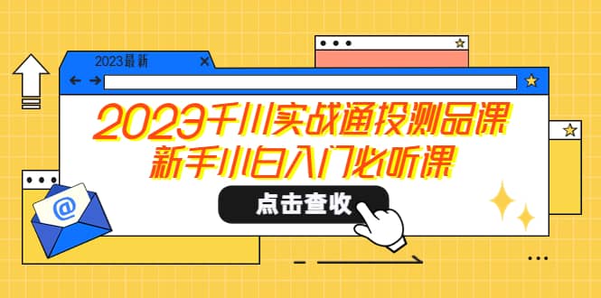 2023千川实战通投测品课，新手小白入门必听课搞钱项目网-网创项目资源站-副业项目-创业项目-搞钱项目搞钱项目网
