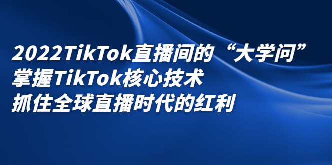 2022TikTok直播间的“大学问”,掌握TikTok核心技术,抓住全球直播时代的红利搞钱项目网-网创项目资源站-副业项目-创业项目-搞钱项目搞钱项目网
