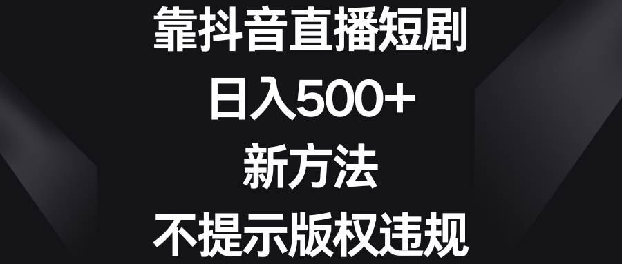 靠抖音直播短剧，日入500+，新方法、不提示版权违规搞钱项目网-网创项目资源站-副业项目-创业项目-搞钱项目搞钱项目网