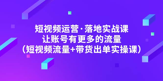 短视频运营·落地实战课 让账号有更多的流量（短视频流量+带货出单实操）搞钱项目网-网创项目资源站-副业项目-创业项目-搞钱项目搞钱项目网