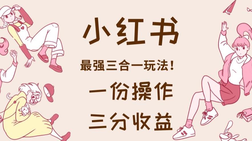 小红书最强三合一玩法，一份操作获得三份收益！【揭秘】搞钱项目网-网创项目资源站-副业项目-创业项目-搞钱项目搞钱项目网