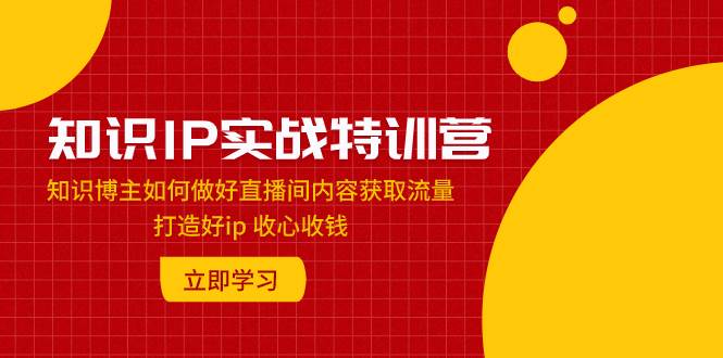 知识IP实战特训营：知识博主如何做好直播间内容获取流量 打造好ip 收心收钱搞钱项目网-网创项目资源站-副业项目-创业项目-搞钱项目搞钱项目网