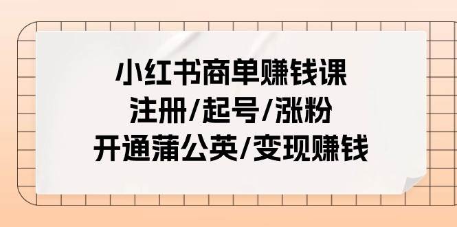 小红书商单赚钱课:注册/起号/涨粉/开通蒲公英/变现赚钱(25节课)搞钱项目网-网创项目资源站-副业项目-创业项目-搞钱项目搞钱项目网