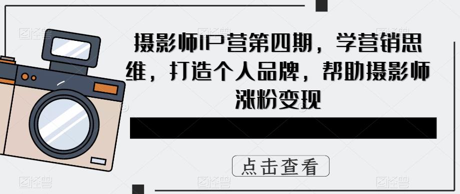 摄影师IP营第4期，学营销思维，打造个人品牌，帮助摄影师涨粉变现搞钱项目网-网创项目资源站-副业项目-创业项目-搞钱项目搞钱项目网