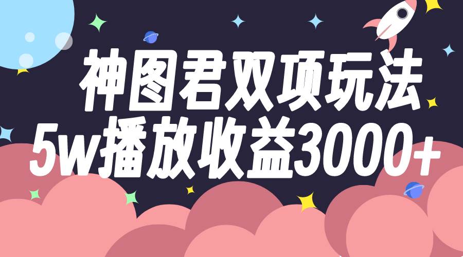 神图君双项玩法5w播放收益3000+搞钱项目网-网创项目资源站-副业项目-创业项目-搞钱项目搞钱项目网