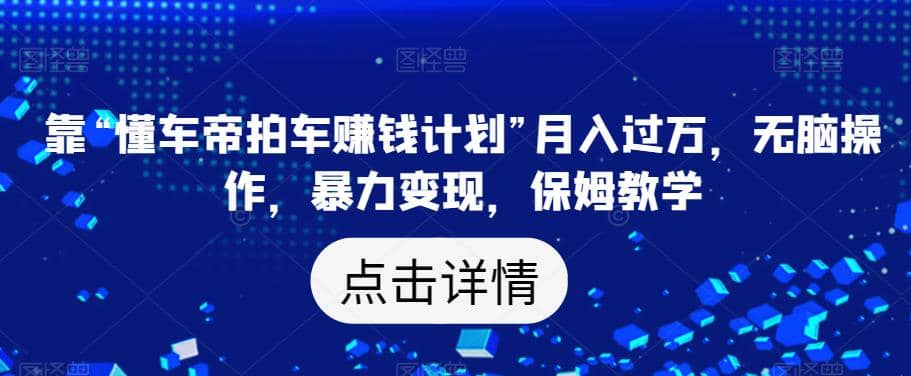 靠“懂车帝拍车赚钱计划”月入过万，无脑操作，暴力变现，保姆教学【揭秘】搞钱项目网-网创项目资源站-副业项目-创业项目-搞钱项目搞钱项目网