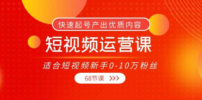 短视频运营课，适合短视频新手0-10万粉丝，快速起号产出优质内容（68节课）搞钱项目网-网创项目资源站-副业项目-创业项目-搞钱项目搞钱项目网