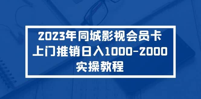 2023年同城影视会员卡上门推销实操教程搞钱项目网-网创项目资源站-副业项目-创业项目-搞钱项目搞钱项目网