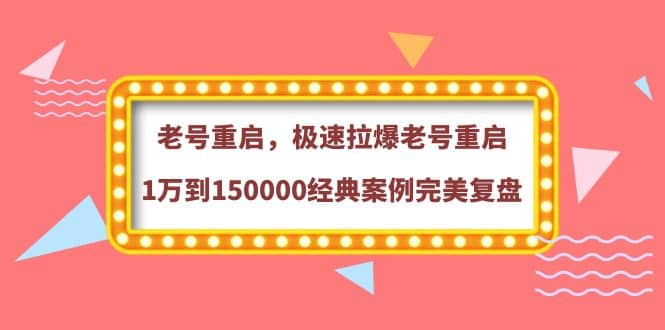 老号重启，极速拉爆老号重启1万到150000经典案例完美复盘搞钱项目网-网创项目资源站-副业项目-创业项目-搞钱项目搞钱项目网