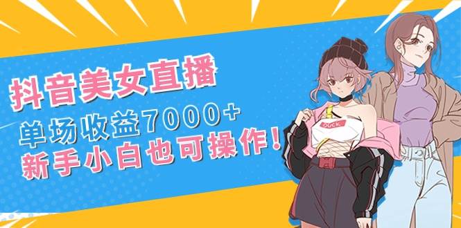 抖音美女直播,单场收益7000+,新手小白也可操作搞钱项目网-网创项目资源站-副业项目-创业项目-搞钱项目搞钱项目网