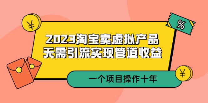 2023淘宝卖虚拟产品，无需引流实现管道收益 一个项目能操作十年搞钱项目网-网创项目资源站-副业项目-创业项目-搞钱项目搞钱项目网