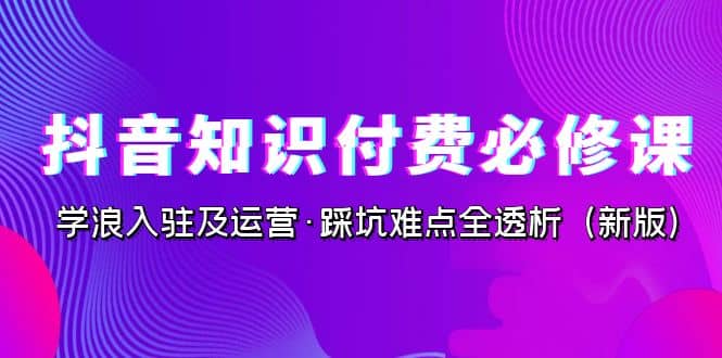 抖音·知识付费·必修课，学浪入驻及运营·踩坑难点全透析（2023新版）搞钱项目网-网创项目资源站-副业项目-创业项目-搞钱项目搞钱项目网