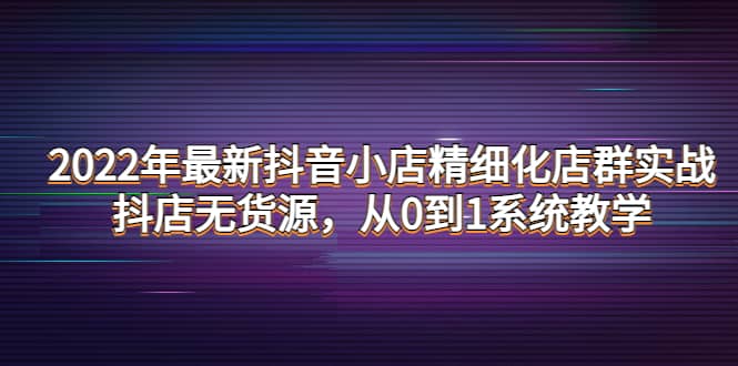 2022年最新抖音小店精细化店群实战，抖店无货源，从0到1系统教学搞钱项目网-网创项目资源站-副业项目-创业项目-搞钱项目搞钱项目网