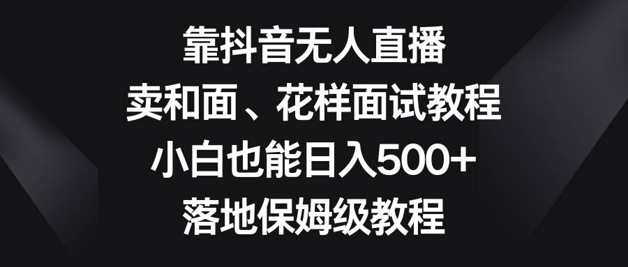 靠抖音无人直播，卖和面、花样面试教程，小白也能日入500+，落地保姆级教程搞钱项目网-网创项目资源站-副业项目-创业项目-搞钱项目搞钱项目网
