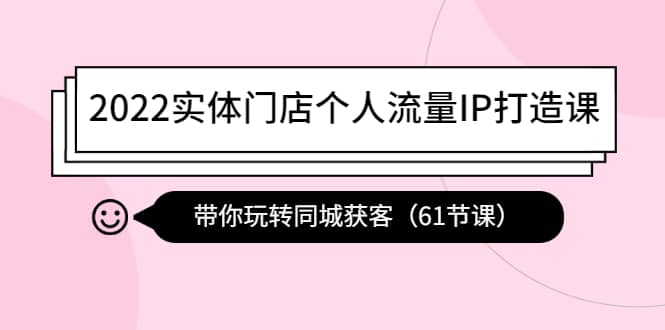 2022实体门店个人流量IP打造课：带你玩转同城获客（61节课）搞钱项目网-网创项目资源站-副业项目-创业项目-搞钱项目搞钱项目网