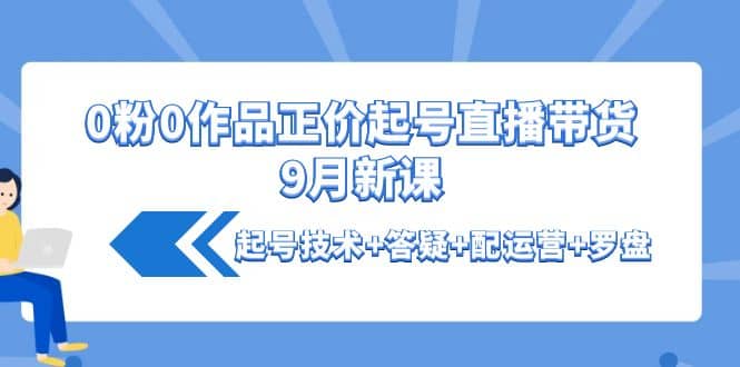 0粉0作品正价起号直播带货9月新课：起号技术+答疑+配运营+罗盘搞钱项目网-网创项目资源站-副业项目-创业项目-搞钱项目搞钱项目网