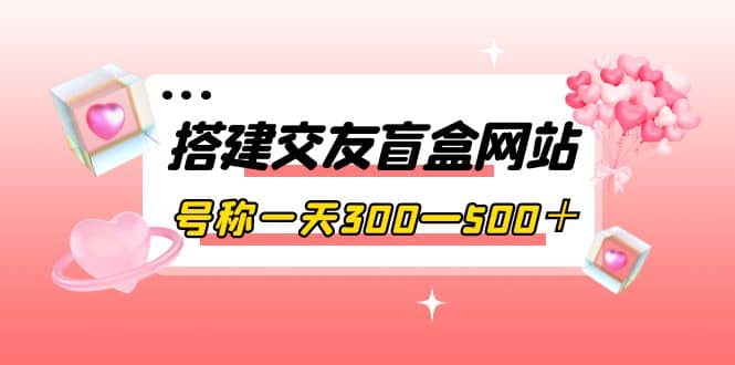 搭建交友盲盒网站,号称一天300—500+【源码+教程】搞钱项目网-网创项目资源站-副业项目-创业项目-搞钱项目搞钱项目网